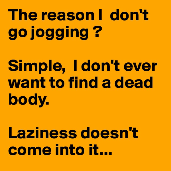 The reason I  don't go jogging ?

Simple,  I don't ever want to find a dead body.

Laziness doesn't come into it...