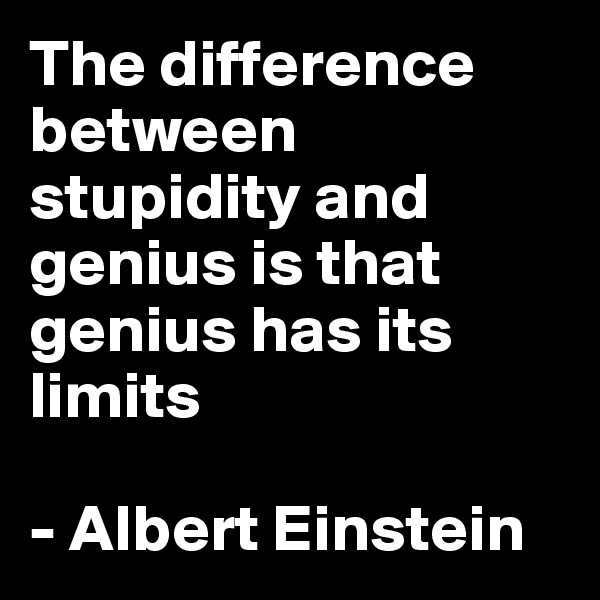The difference between stupidity and genius is that genius has its limits

- Albert Einstein