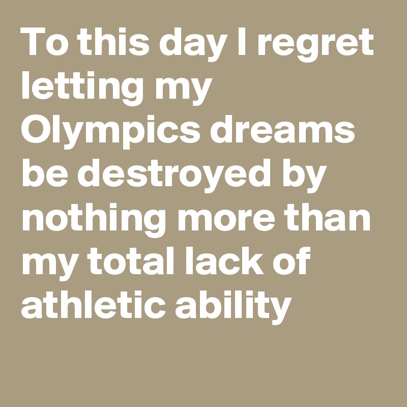 To this day I regret letting my Olympics dreams be destroyed by nothing more than my total lack of athletic ability