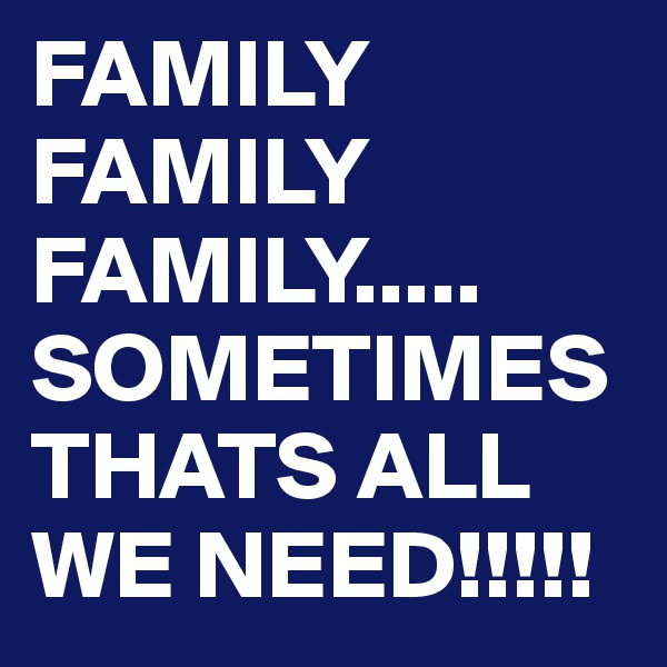 FAMILY FAMILY FAMILY.....
SOMETIMES THATS ALL WE NEED!!!!!