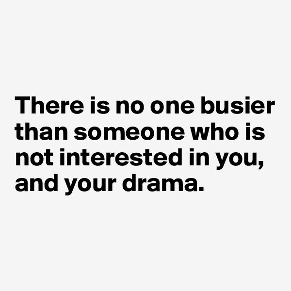 


There is no one busier than someone who is not interested in you, and your drama.


