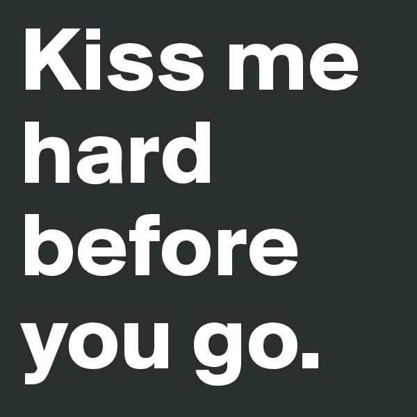 Kiss me hard before you go. 