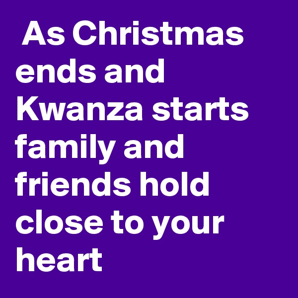  As Christmas ends and Kwanza starts family and friends hold close to your heart