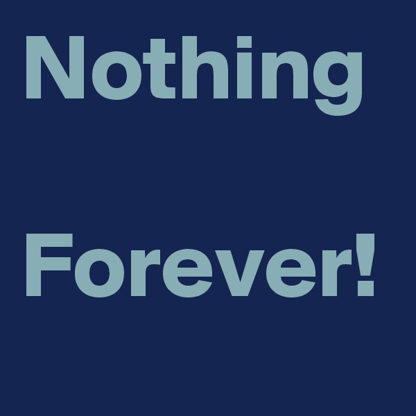 Nothing 
Forever!