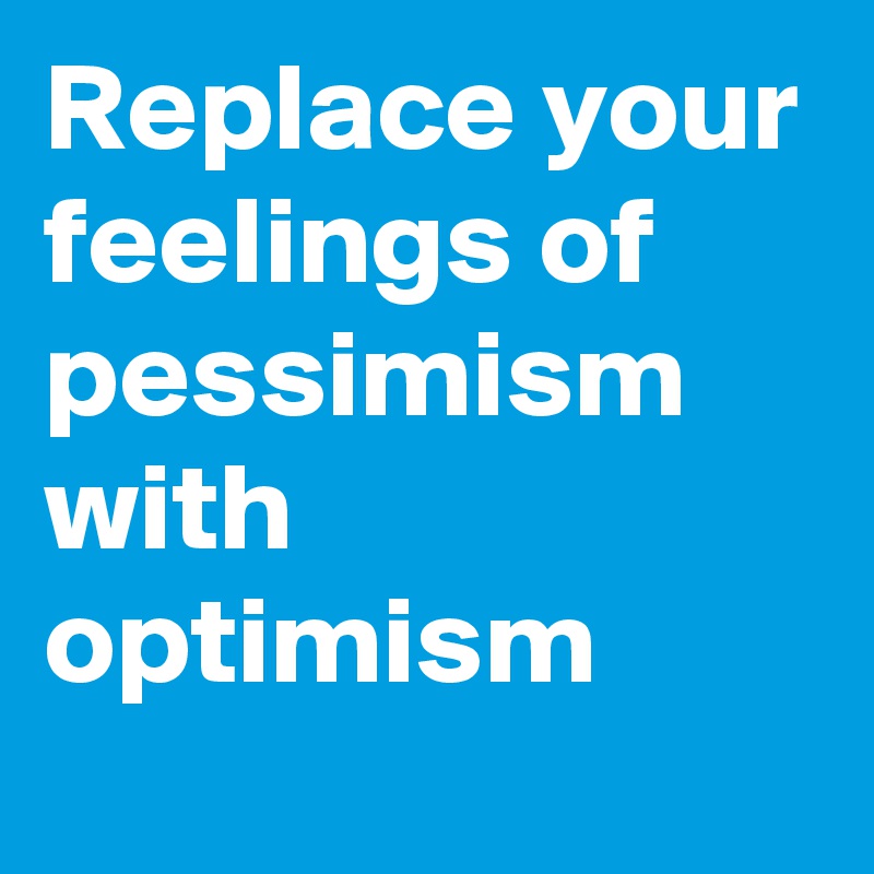 Replace your feelings of pessimism with optimism
