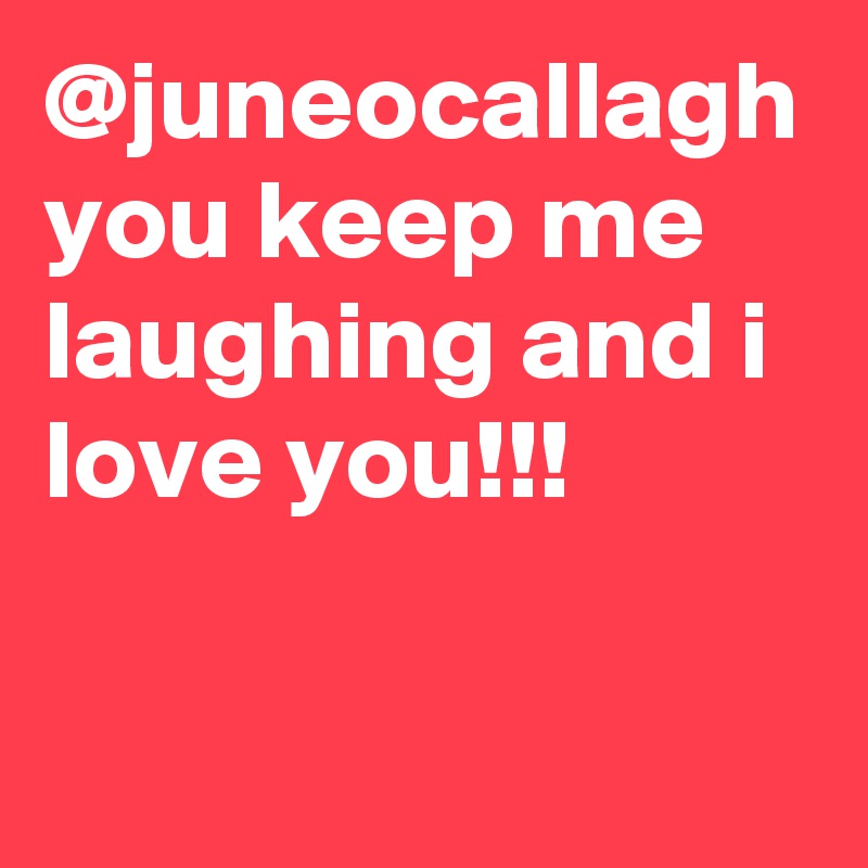 @juneocallagh you keep me laughing and i love you!!!
