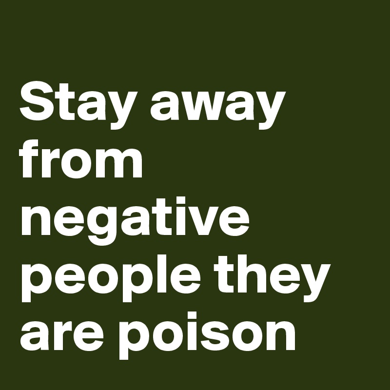 
Stay away from negative people they are poison
