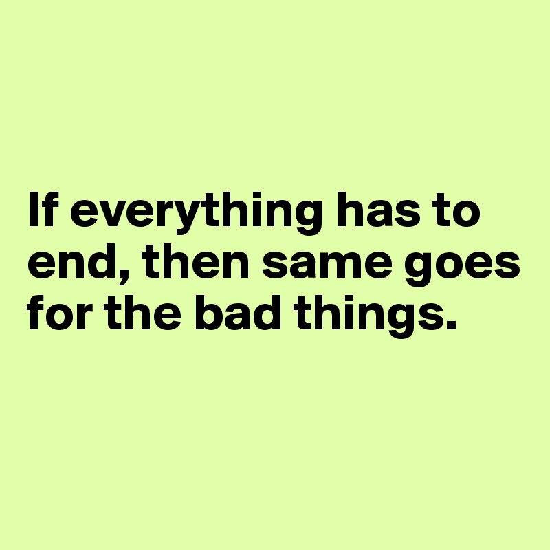 


If everything has to end, then same goes for the bad things.


