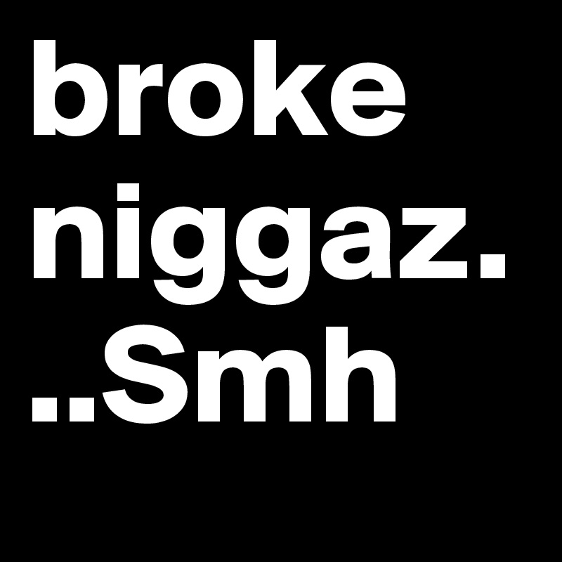 broke niggaz...Smh