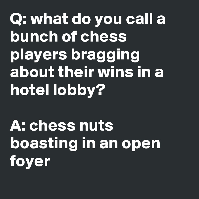 Q: what do you call a bunch of chess players bragging about their wins in a hotel lobby?

A: chess nuts boasting in an open foyer

