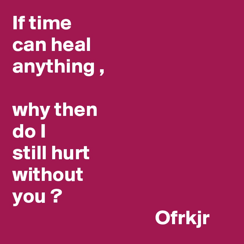 If time 
can heal 
anything ,

why then
do I
still hurt 
without 
you ?
                                   Ofrkjr