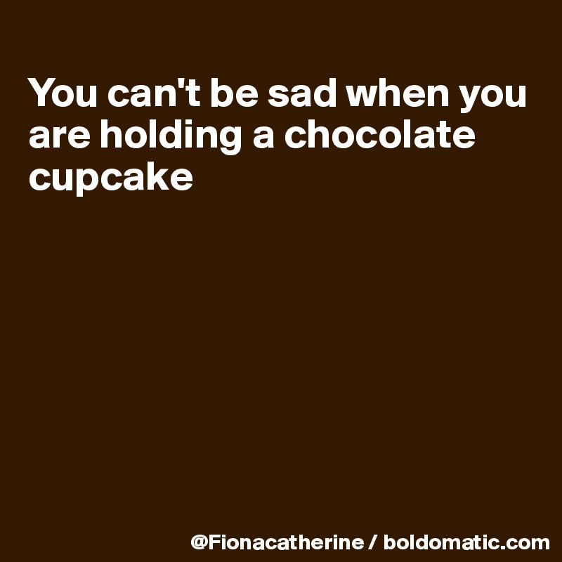 
You can't be sad when you
are holding a chocolate 
cupcake







