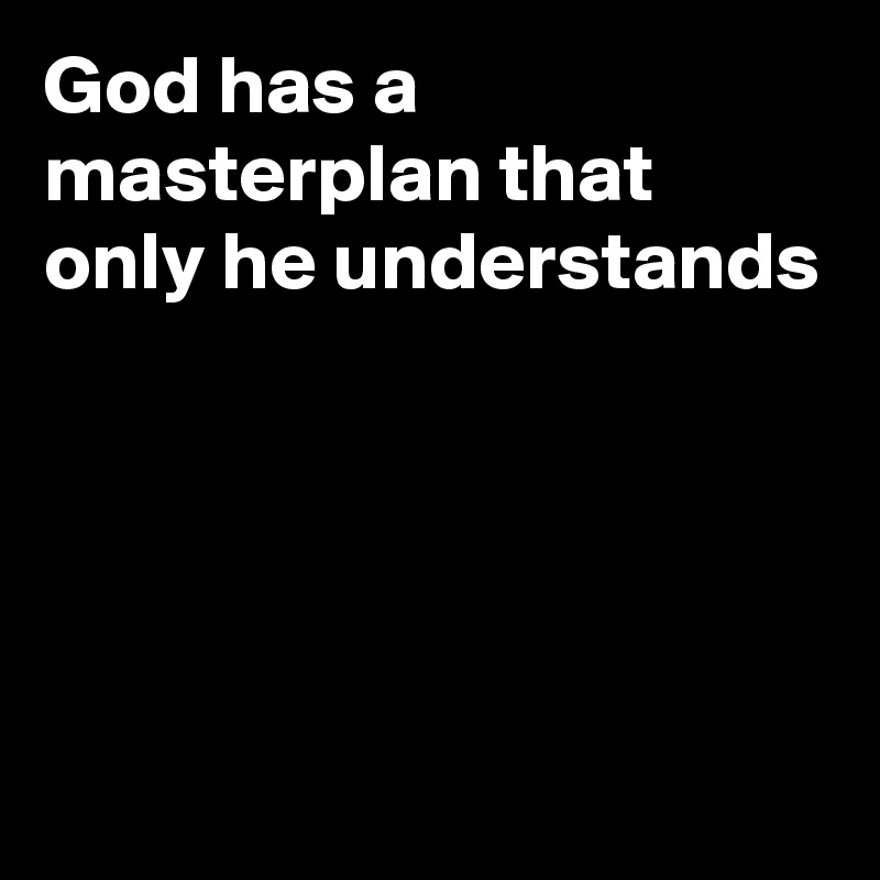 God has a masterplan that only he understands





