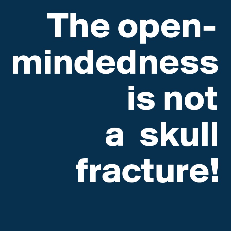      The open-mindedness 
                is not 
             a  skull
         fracture!