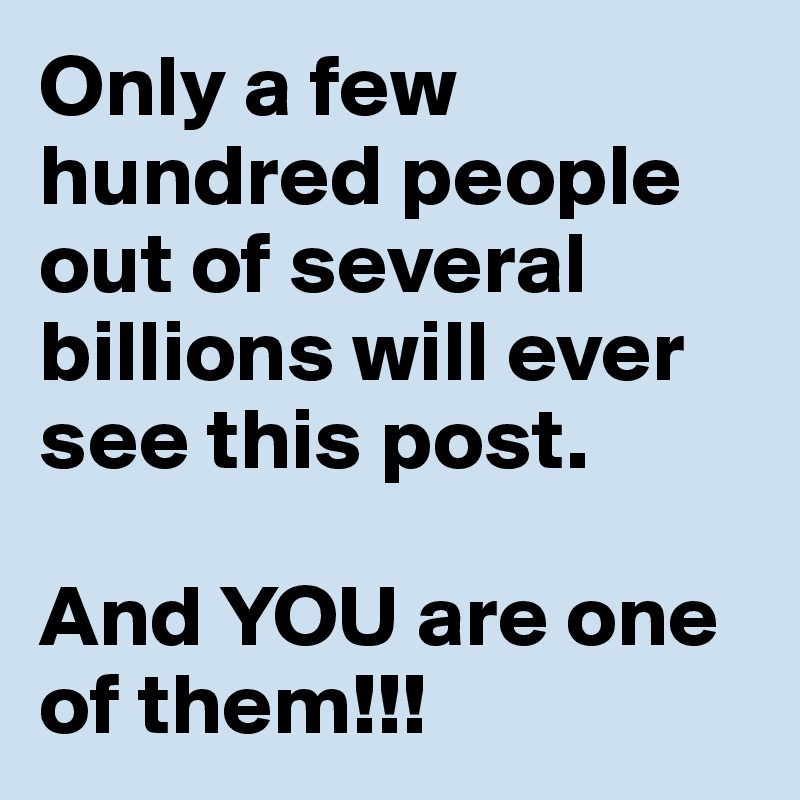 Only a few hundred people out of several billions will ever see this post. 

And YOU are one of them!!!