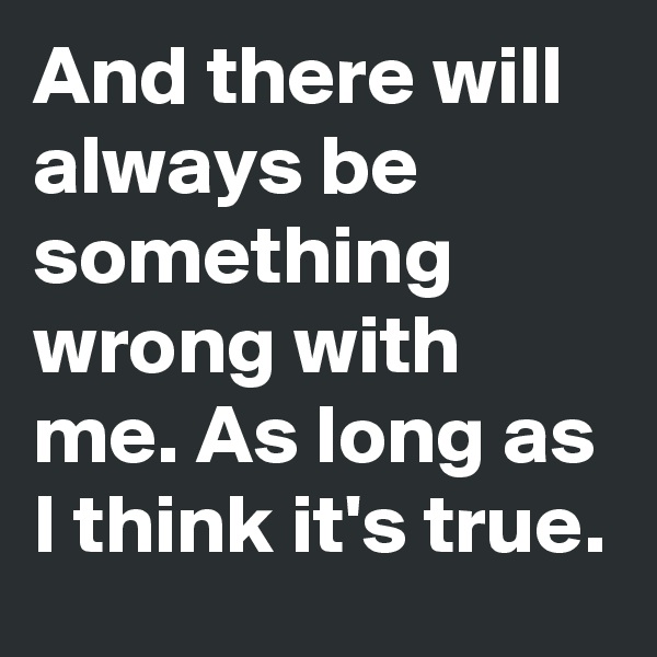 And there will always be something wrong with me. As long as I think it's true.