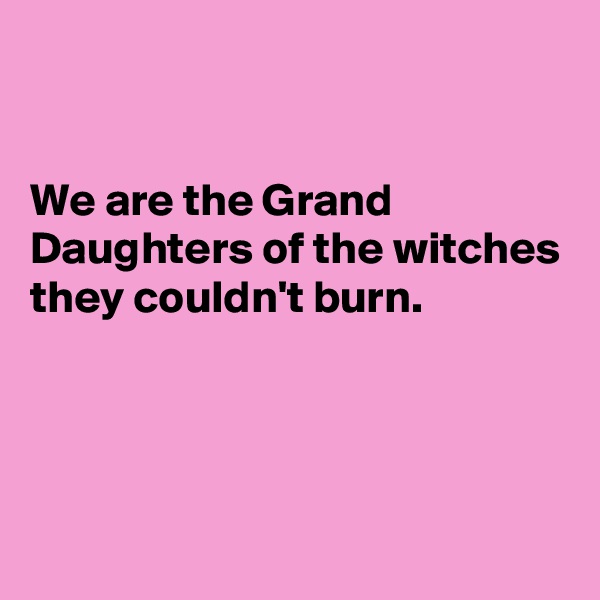 


We are the Grand Daughters of the witches they couldn't burn.




