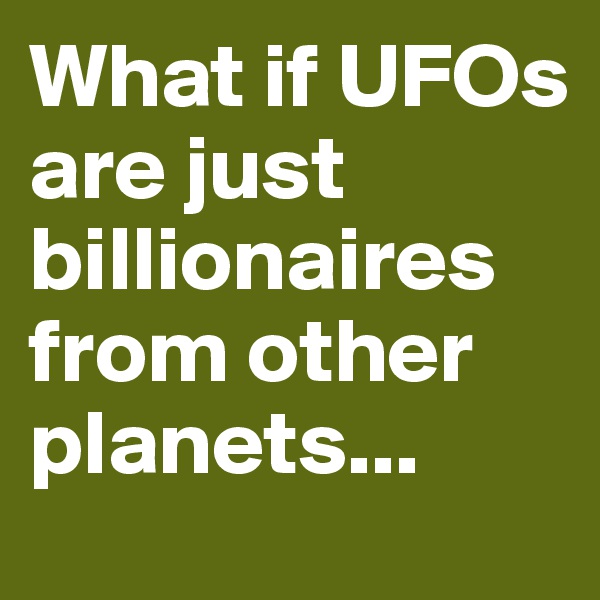 What if UFOs are just billionaires from other planets...