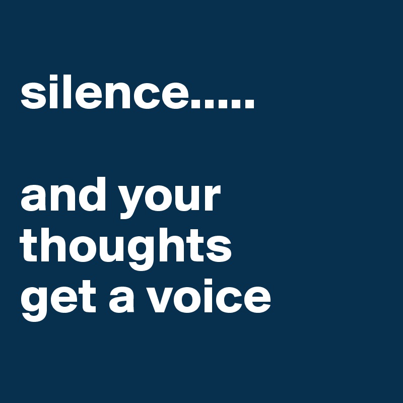
silence..... 

and your thoughts 
get a voice

