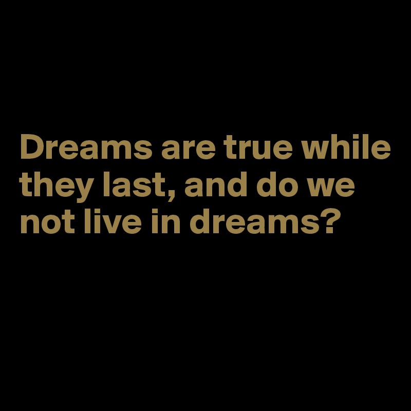 


Dreams are true while they last, and do we not live in dreams?


