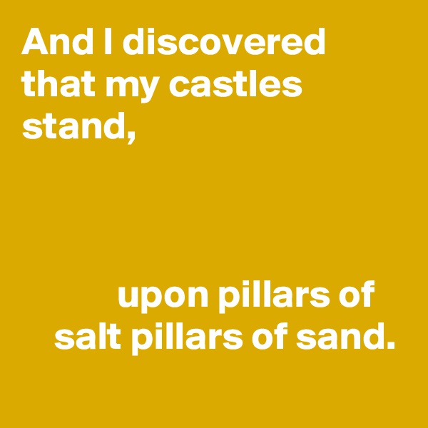 And I discovered that my castles stand,



            upon pillars of       salt pillars of sand.