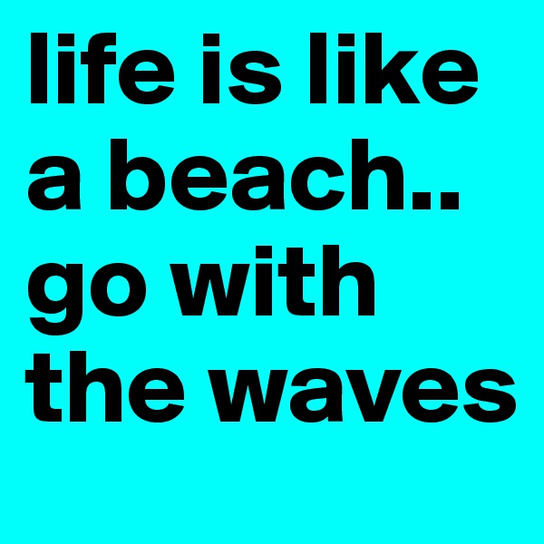 life is like a beach.. go with the waves