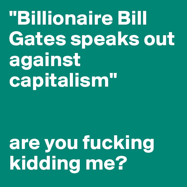 "Billionaire Bill Gates speaks out against capitalism"


are you fucking kidding me?