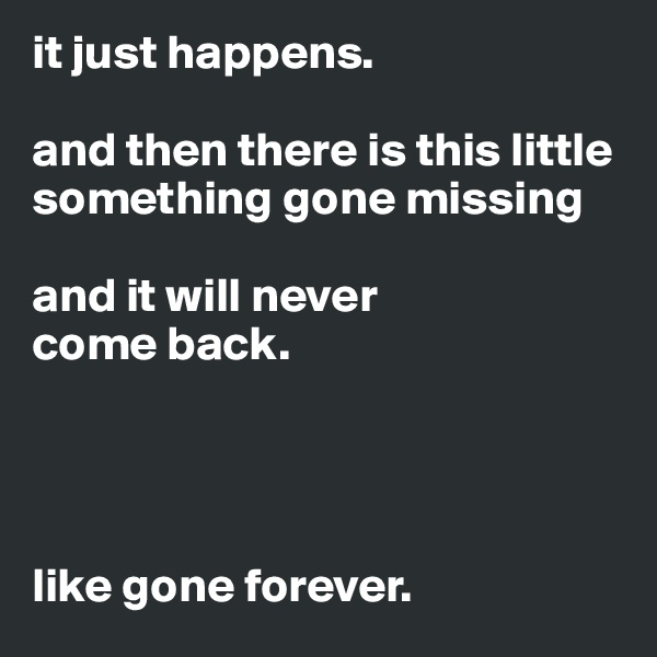it just happens.

and then there is this little something gone missing

and it will never
come back.




like gone forever.