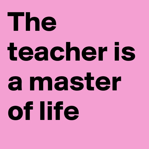 The teacher is a master of life 