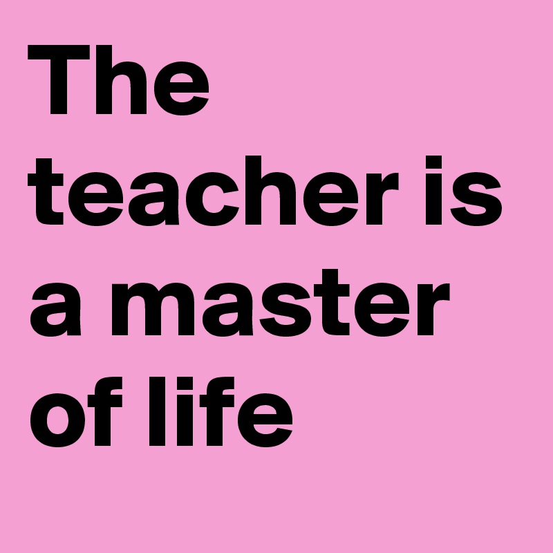 The teacher is a master of life 
