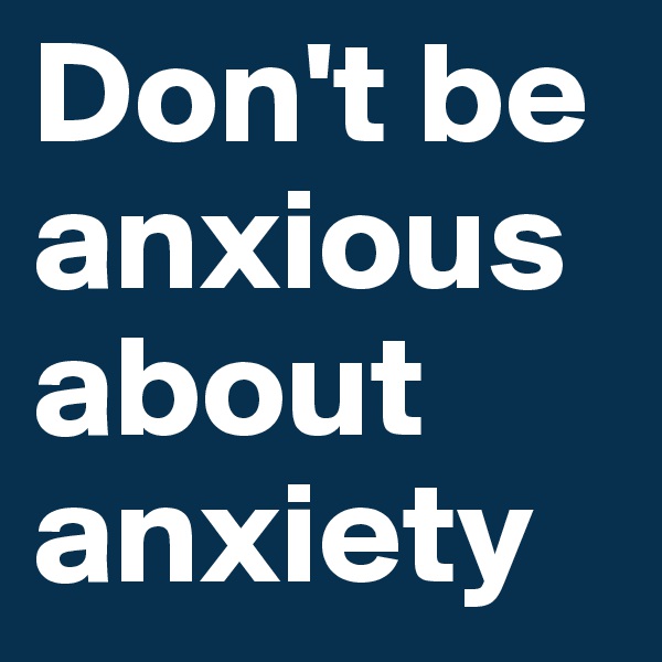 Don't be anxious about anxiety