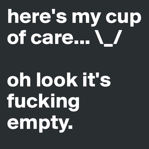 here's my cup of care... \_/ 

oh look it's fucking empty. 
