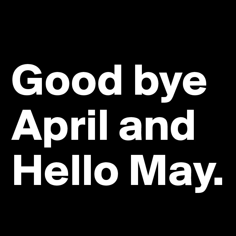 
Good bye April and Hello May. 