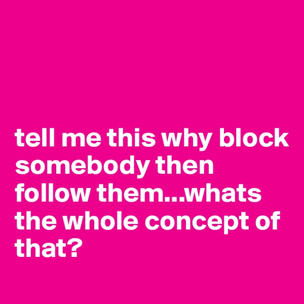 



tell me this why block somebody then follow them...whats the whole concept of that?
