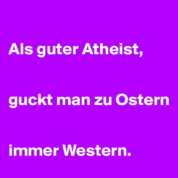 

Als guter Atheist, 


guckt man zu Ostern 


immer Western.