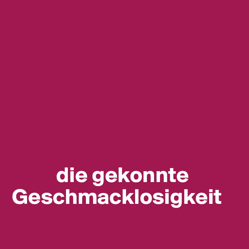 






          die gekonnte Geschmacklosigkeit
