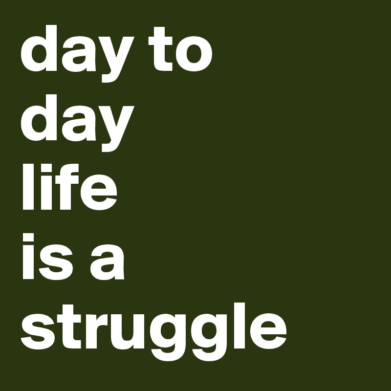 day to
day 
life 
is a 
struggle