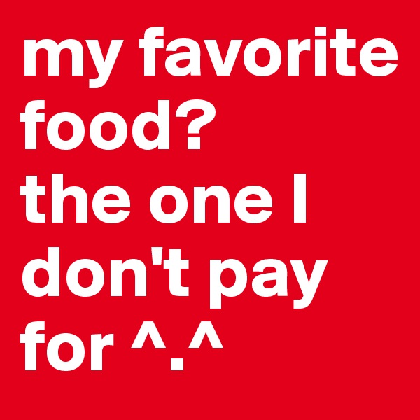 my favorite food?
the one I don't pay for ^.^