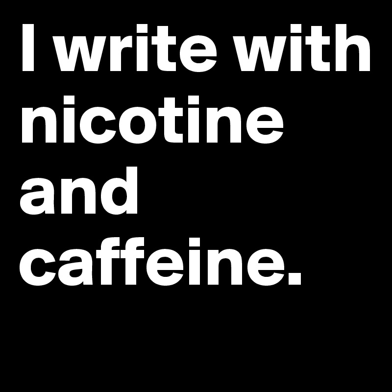 I write with nicotine and caffeine.