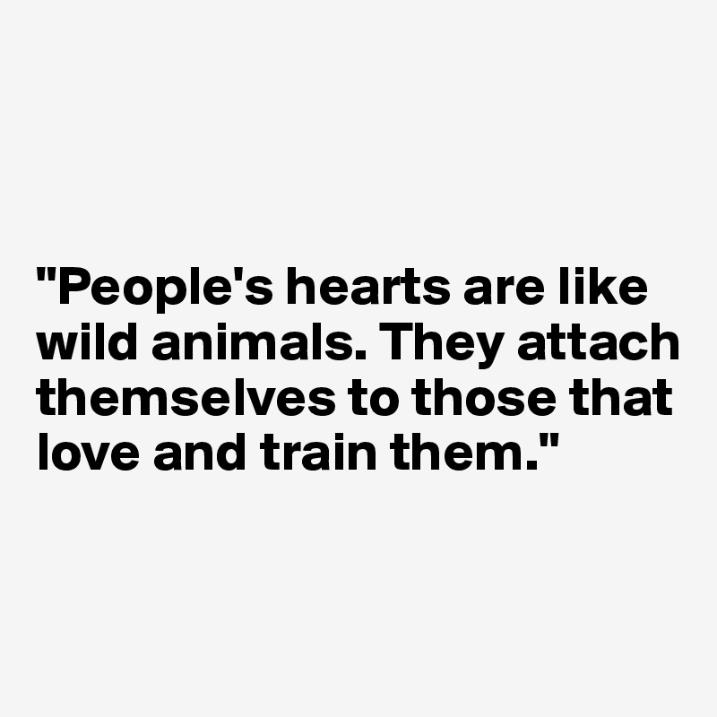 



"People's hearts are like wild animals. They attach themselves to those that love and train them."


