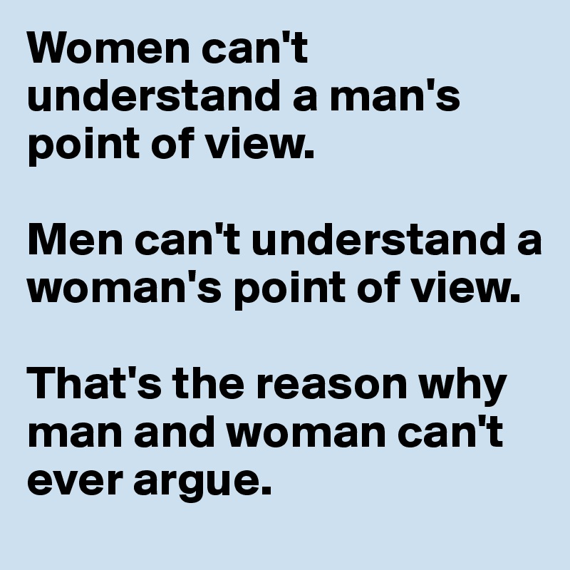 Women can't understand a man's point of view.

Men can't understand a woman's point of view.

That's the reason why man and woman can't ever argue.