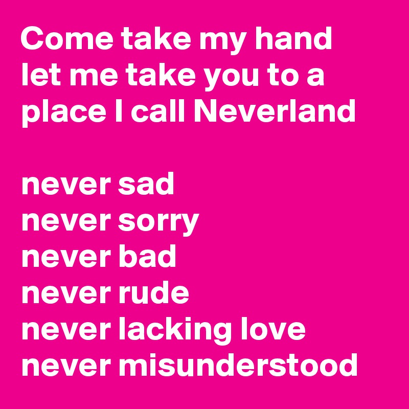 Come take my hand let me take you to a place I call Neverland

never sad
never sorry
never bad
never rude
never lacking love
never misunderstood