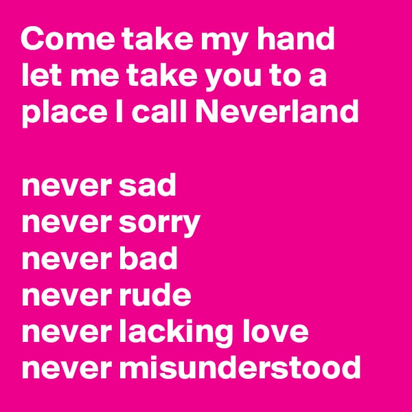 Come take my hand let me take you to a place I call Neverland

never sad
never sorry
never bad
never rude
never lacking love
never misunderstood