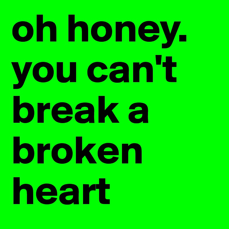 oh honey. you can't break a broken heart