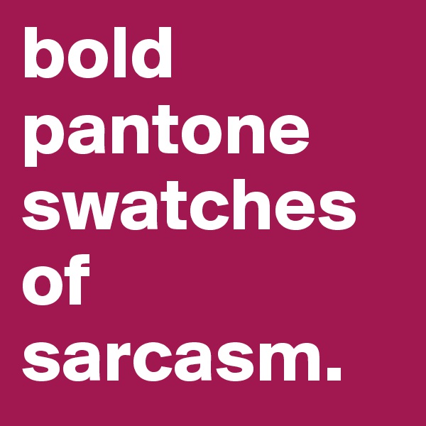 bold pantone swatches of sarcasm. 