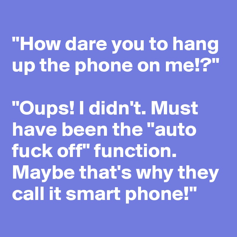 
"How dare you to hang up the phone on me!?"

"Oups! I didn't. Must have been the "auto fuck off" function. Maybe that's why they call it smart phone!"