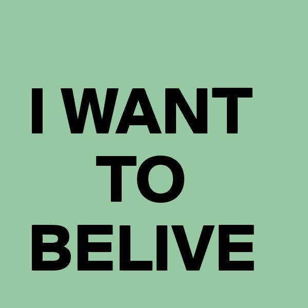
 I WANT
      TO
 BELIVE
