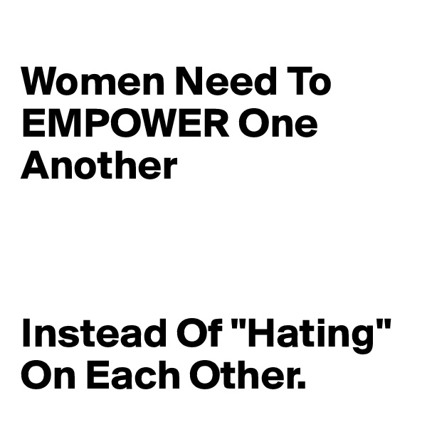 
Women Need To EMPOWER One Another 



Instead Of "Hating" On Each Other.