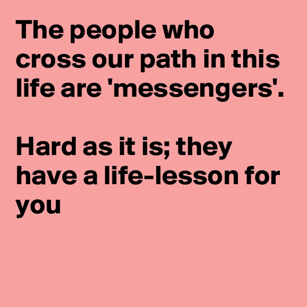 The people who cross our path in this life are 'messengers'.

Hard as it is; they have a life-lesson for you

