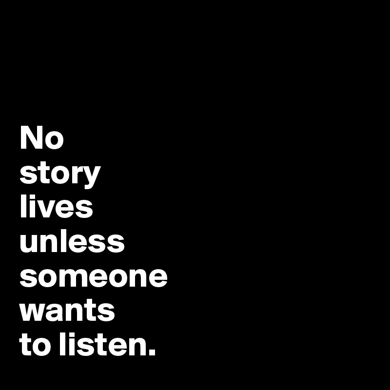 


No 
story 
lives
unless 
someone 
wants
to listen. 
